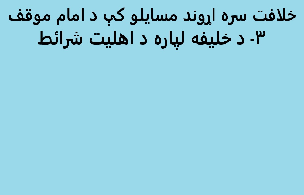 خلافت سره اړوند مسایلو کې د امام موقف  ۳- د خليفه لپاره د اهليت شرائط